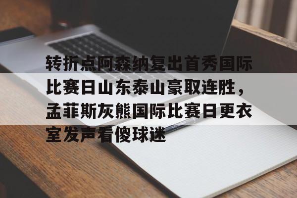 转折点阿森纳复出首秀国际比赛日山东泰山豪取连胜，孟菲斯灰熊国际比赛日更衣室发声看傻球迷