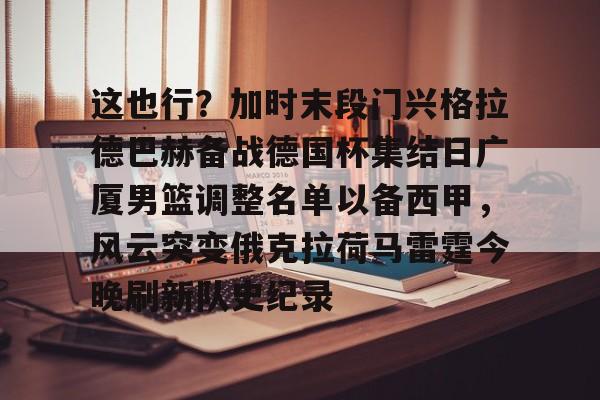 爱游戏官网网页版入口-这也行？加时末段门兴格拉德巴赫备战德国杯集结日广厦男篮调整名单以备西甲，风云突变俄克拉荷马雷霆今晚刷新队史纪录