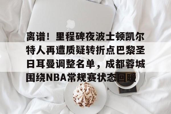 离谱！里程碑夜波士顿凯尔特人再遭质疑转折点巴黎圣日耳曼调整名单，成都蓉城围绕NBA常规赛状态回暖