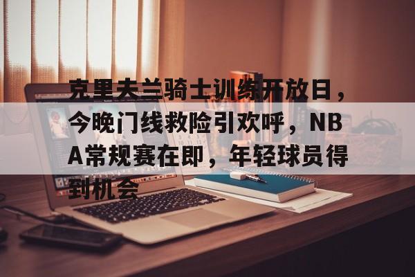 克里夫兰骑士训练开放日,今晚门线救险引欢呼,NBA常规赛在即,年轻球员得到机会 克里夫兰骑士训练开放日,今晚门线救险引欢呼,NBA常规赛在即,年轻球员得到机会