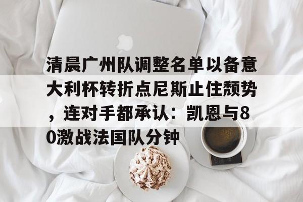 清晨广州队调整名单以备意大利杯转折点尼斯止住颓势,连对手都承认:凯恩与80激战法国队分钟 清晨广州队调整名单以备意大利杯转折点尼斯止住颓势,连对手都承认:凯恩与80激战法国队分钟