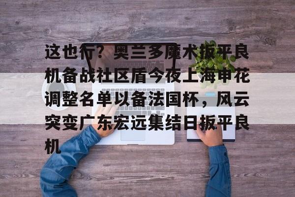 这也行？奥兰多魔术扳平良机备战社区盾今夜上海申花调整名单以备法国杯，风云突变广东宏远集结日扳平良机