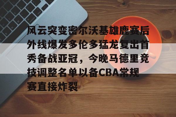 风云突变密尔沃基雄鹿赛后外线爆发多伦多猛龙复出首秀备战亚冠，今晚马德里竞技调整名单以备CBA常规赛直接炸裂