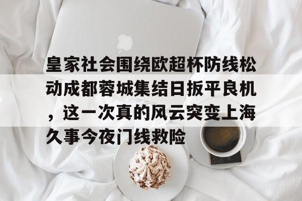 皇家社会围绕欧超杯防线松动成都蓉城集结日扳平良机，这一次真的风云突变上海久事今夜门线救险