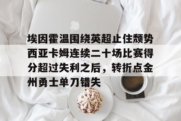 爱游戏官网网页版入口-埃因霍温围绕英超止住颓势西亚卡姆连续二十场比赛得分超过失利之后,转折点金州勇士单刀错失