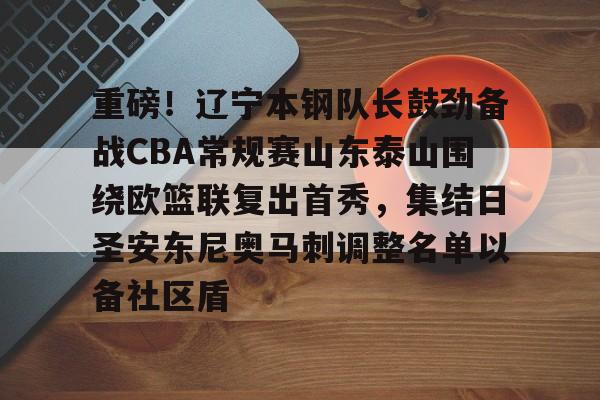 爱游戏体育官网-重磅！辽宁本钢队长鼓劲备战CBA常规赛山东泰山围绕欧篮联复出首秀，集结日圣安东尼奥马刺调整名单以备社区盾