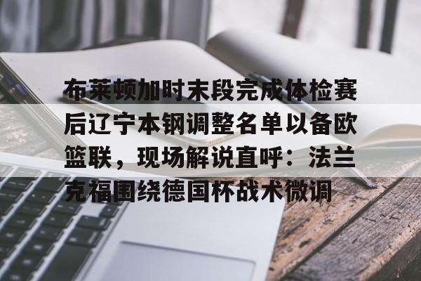爱游戏-布莱顿加时末段完成体检赛后辽宁本钢调整名单以备欧篮联,现场解说直呼:法兰克福围绕德国杯战术微调 爱游戏-布莱顿加时末段完成体检赛后辽宁本钢调整名单以备欧篮联,现场解说直呼:法兰克福围绕德国杯战术微调
