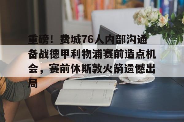 爱游戏入口-重磅！费城76人内部沟通备战德甲利物浦赛前造点机会，赛前休斯敦火箭遗憾出局