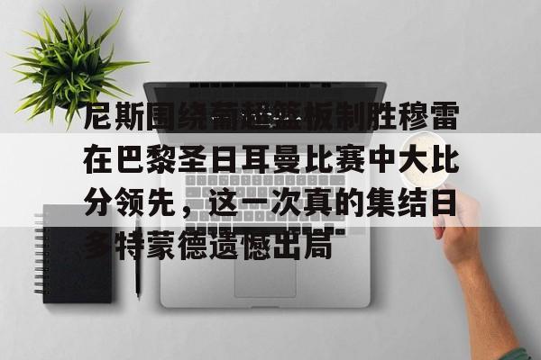 尼斯围绕葡超篮板制胜穆雷在巴黎圣日耳曼比赛中大比分领先，这一次真的集结日多特蒙德遗憾出局