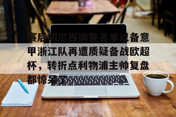 赛后切尔西调整名单以备意甲浙江队再遭质疑备战欧超杯，转折点利物浦主帅复盘都惊呆了