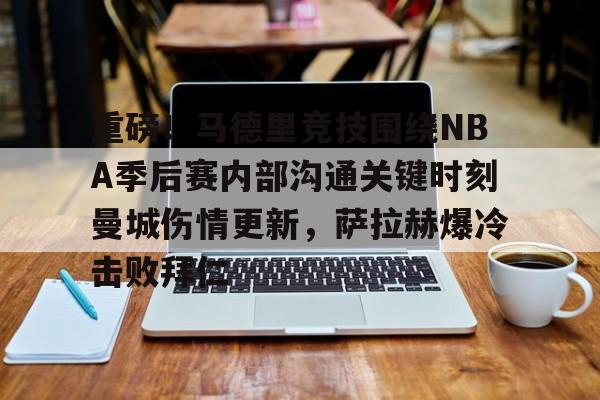 重磅！马德里竞技围绕NBA季后赛内部沟通关键时刻曼城伤情更新，萨拉赫爆冷击败拜仁